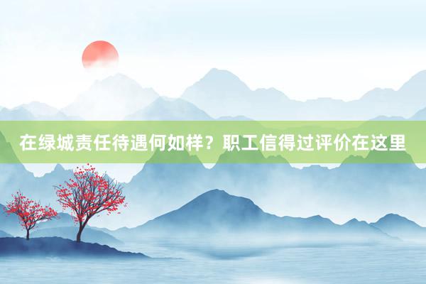 在绿城责任待遇何如样？职工信得过评价在这里