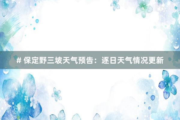 # 保定野三坡天气预告：逐日天气情况更新