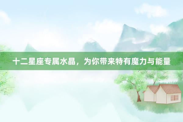 十二星座专属水晶，为你带来特有魔力与能量