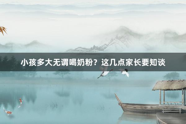 小孩多大无谓喝奶粉？这几点家长要知谈