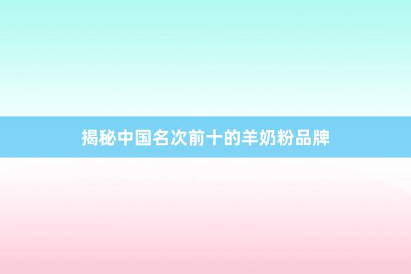 揭秘中国名次前十的羊奶粉品牌