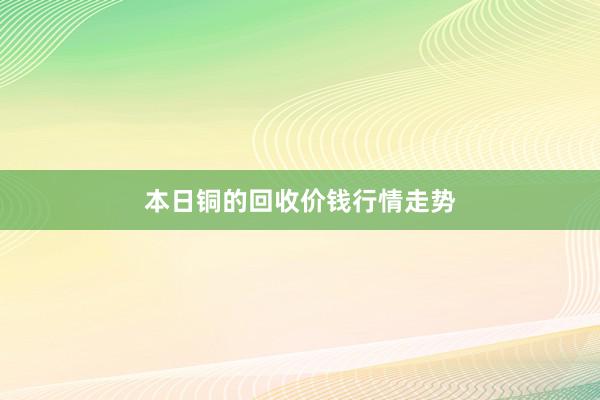 本日铜的回收价钱行情走势