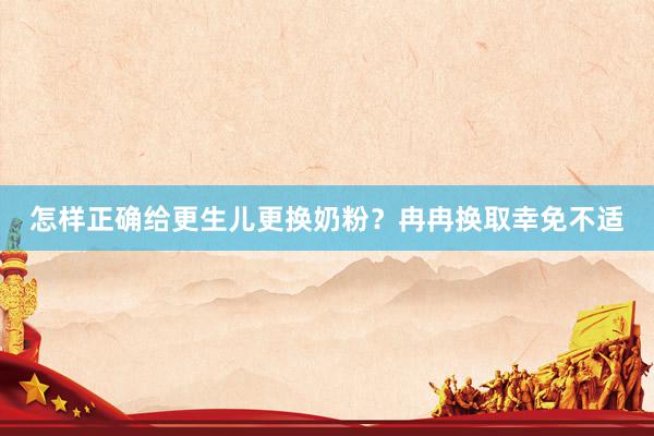 怎样正确给更生儿更换奶粉？冉冉换取幸免不适