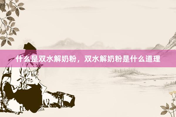 什么是双水解奶粉，双水解奶粉是什么道理