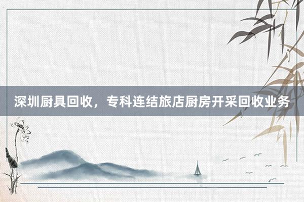 深圳厨具回收，专科连结旅店厨房开采回收业务