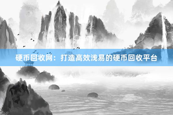 硬币回收网：打造高效浅易的硬币回收平台