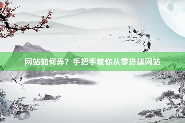 网站如何弄？手把手教你从零搭建网站