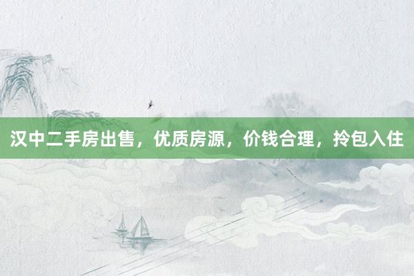 汉中二手房出售，优质房源，价钱合理，拎包入住