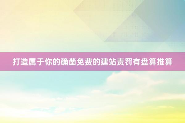 打造属于你的确凿免费的建站责罚有盘算推算