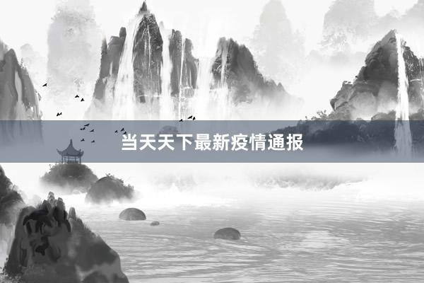 当天天下最新疫情通报