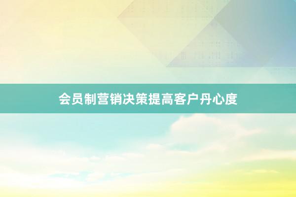 会员制营销决策提高客户丹心度